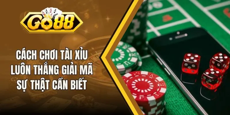Cách Chơi Tài Xỉu Luôn Thắng Giải Mã Sự Thật Cần Biết